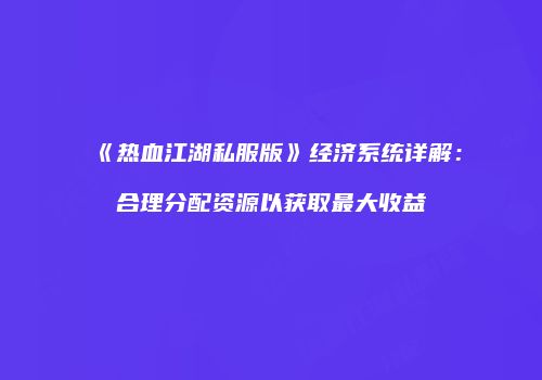 《热血江湖私服版》经济系统详解：合理分配资源以获取最大收益