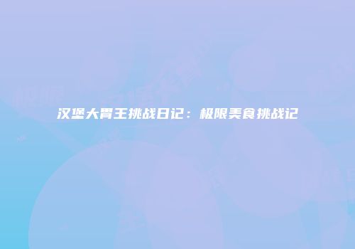 汉堡大胃王挑战日记：极限美食挑战记