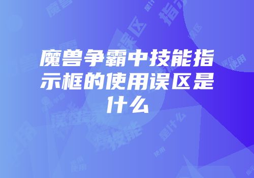 魔兽争霸中技能指示框的使用误区是什么