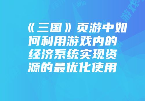 《三国》页游中如何利用游戏内的经济系统实现资源的最优化使用