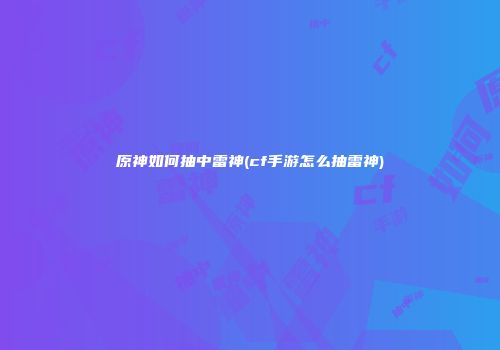 原神如何抽中雷神(cf手游怎么抽雷神)