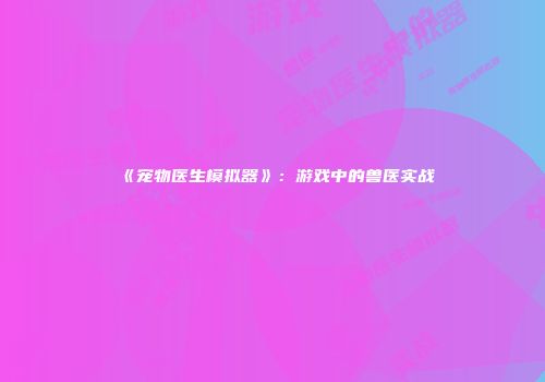 《宠物医生模拟器》：游戏中的兽医实战