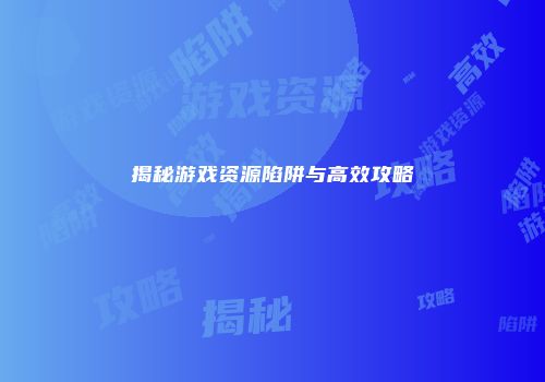 揭秘游戏资源陷阱与高效攻略