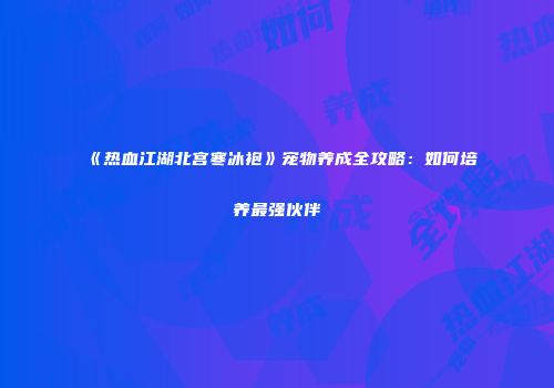 《热血江湖北宫寒冰袍》宠物养成全攻略：如何培养最强伙伴