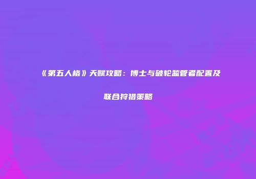 《第五人格》天赋攻略：博士与破轮监管者配置及联合狩猎策略