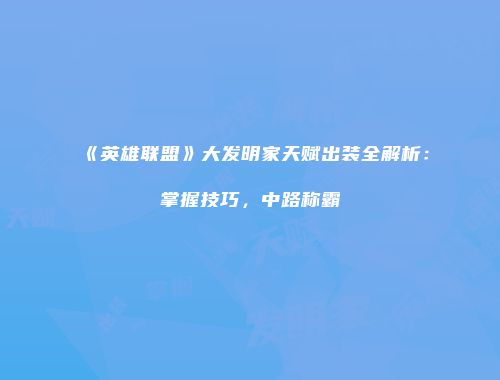 《英雄联盟》大发明家天赋出装全解析：掌握技巧，中路称霸