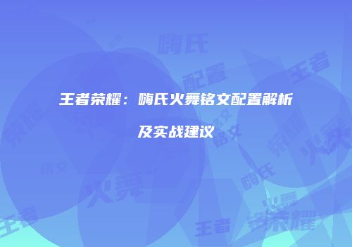 王者荣耀：嗨氏火舞铭文配置解析及实战建议