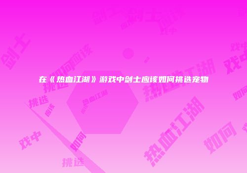 在《热血江湖》游戏中剑士应该如何挑选宠物