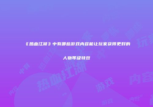 《热血江湖》中有哪些游戏内容能让玩家获得更好的人物等级特效
