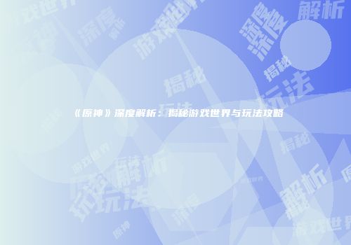 《原神》深度解析：揭秘游戏世界与玩法攻略