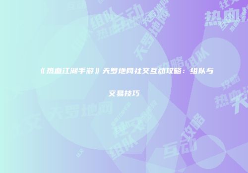 《热血江湖手游》天罗地网社交互动攻略：组队与交易技巧