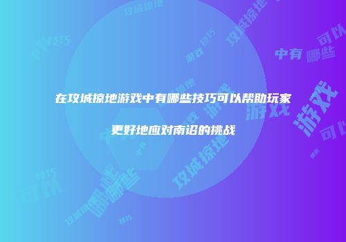 在攻城掠地游戏中有哪些技巧可以帮助玩家更好地应对南诏的挑战