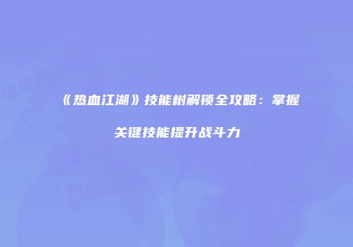 《热血江湖》技能树解锁全攻略:掌握关键技能提升战斗力