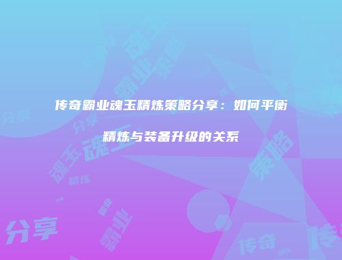 传奇霸业魂玉精炼策略分享：如何平衡精炼与装备升级的关系