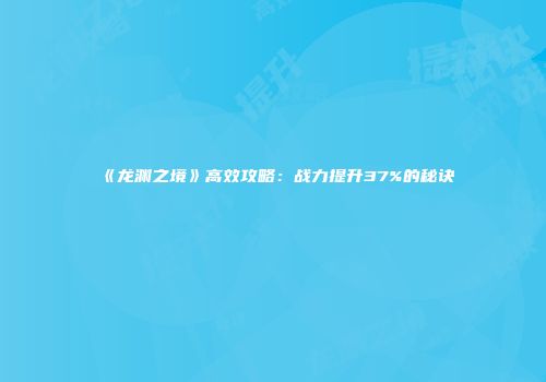 《龙渊之境》高效攻略：战力提升37%的秘诀