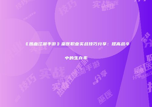 《热血江湖手游》巫医职业实战技巧分享：提高战斗中的生存率