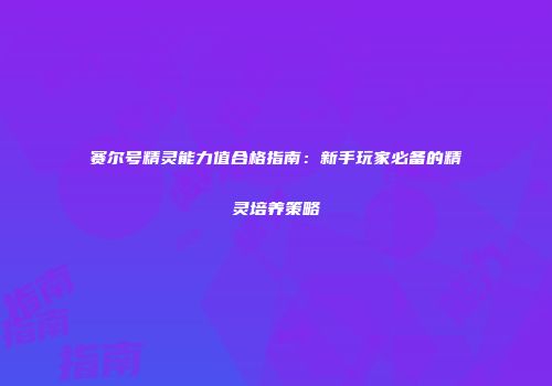 赛尔号精灵能力值合格指南：新手玩家必备的精灵培养策略