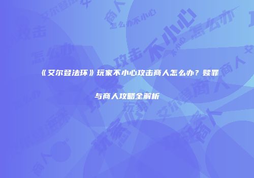 《艾尔登法环》玩家不小心攻击商人怎么办？赎罪与商人攻略全解析