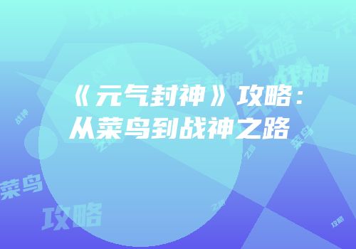 《元气封神》攻略：从菜鸟到战神之路