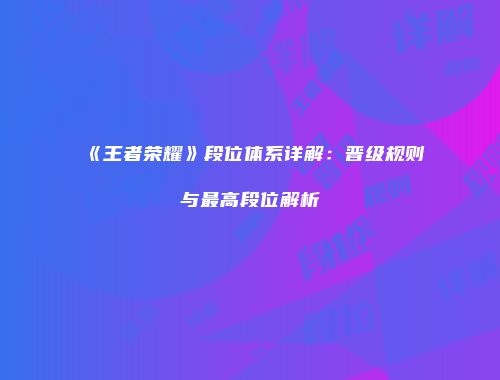《王者荣耀》段位体系详解：晋级规则与最高段位解析