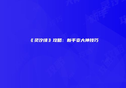 《灵汐缘》攻略：新手变大神技巧
