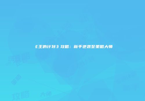 《王的计划》攻略：新手逆袭至策略大师