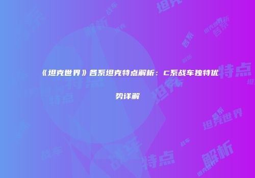 《坦克世界》各系坦克特点解析：C系战车独特优势详解