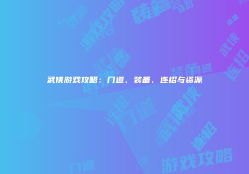 武侠游戏攻略：门道、装备、连招与资源