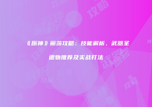 《原神》丽莎攻略：技能解析、武器圣遗物推荐及实战打法