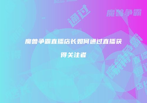魔兽争霸直播店长如何通过直播获得关注者