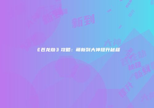《苍龙劫》攻略：萌新到大神提升秘籍