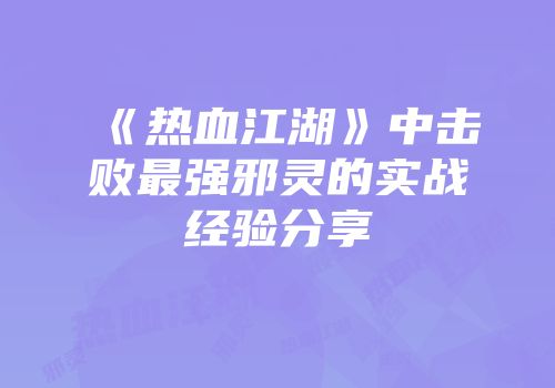《热血江湖》中击败最强邪灵的实战经验分享