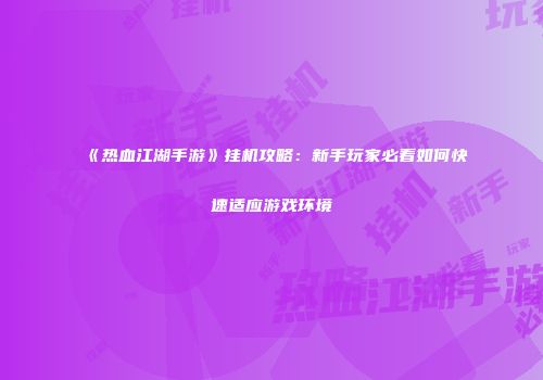 《热血江湖手游》挂机攻略：新手玩家必看如何快速适应游戏环境