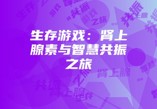 生存游戏：肾上腺素与智慧共振之旅