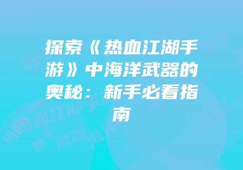 探索《热血江湖手游》中海洋武器的奥秘：新手必看指南