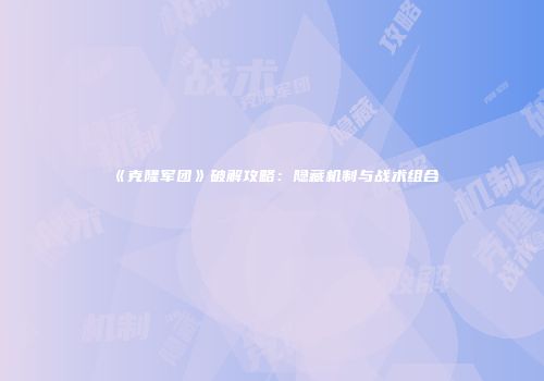 《克隆军团》破解攻略：隐藏机制与战术组合