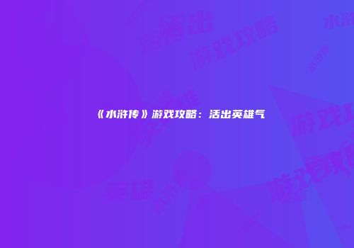 《水浒传》游戏攻略：活出英雄气