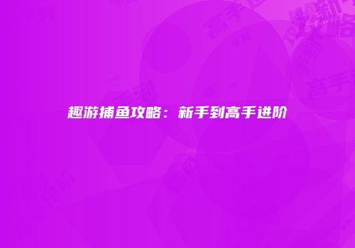 趣游捕鱼攻略：新手到高手进阶