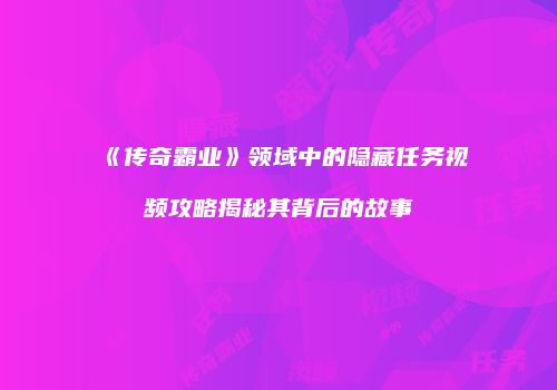 《传奇霸业》领域中的隐藏任务视频攻略揭秘其背后的故事