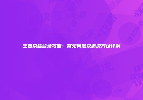 王者荣耀登录攻略：常见问题及解决方法详解