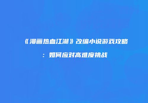 《漫画热血江湖》改编小说游戏攻略：如何应对高难度挑战