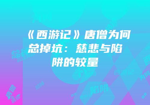 《西游记》唐僧为何总掉坑：慈悲与陷阱的较量