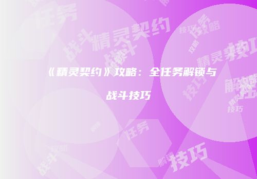 《精灵契约》攻略：全任务解锁与战斗技巧
