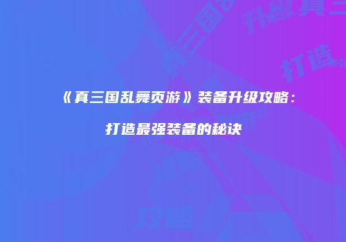 《真三国乱舞页游》装备升级攻略：打造最强装备的秘诀