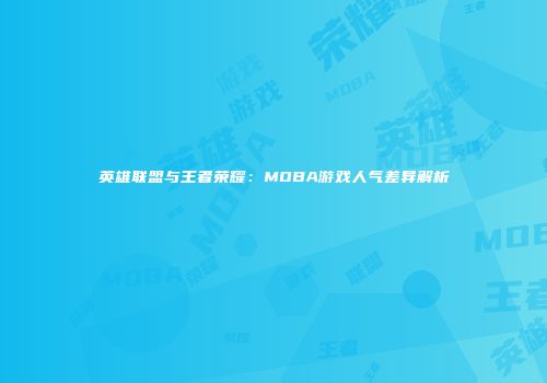 英雄联盟与王者荣耀：MOBA游戏人气差异解析