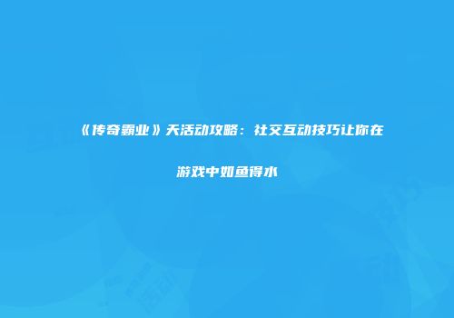 《传奇霸业》天活动攻略：社交互动技巧让你在游戏中如鱼得水