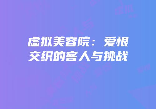 虚拟美容院：爱恨交织的客人与挑战