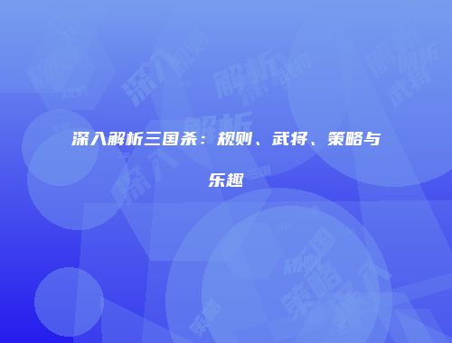 深入解析三国杀：规则、武将、策略与乐趣