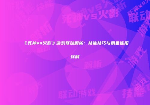 《死神vs火影》游戏联动解析：技能技巧与角色连招详解