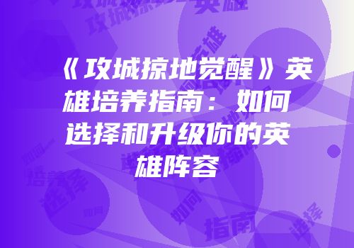 《攻城掠地觉醒》英雄培养指南：如何选择和升级你的英雄阵容